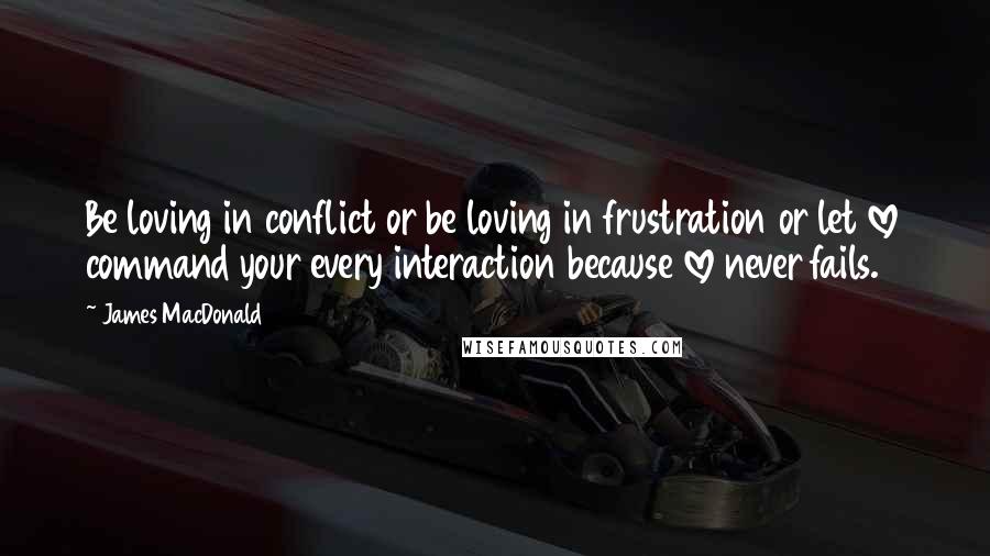 James MacDonald Quotes: Be loving in conflict or be loving in frustration or let love command your every interaction because love never fails.
