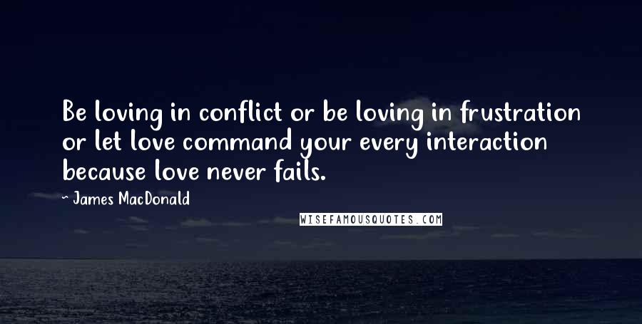 James MacDonald Quotes: Be loving in conflict or be loving in frustration or let love command your every interaction because love never fails.