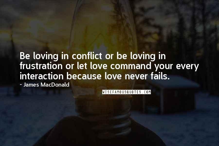 James MacDonald Quotes: Be loving in conflict or be loving in frustration or let love command your every interaction because love never fails.