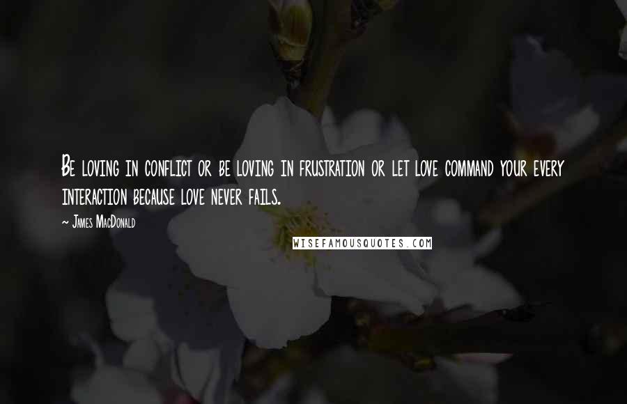 James MacDonald Quotes: Be loving in conflict or be loving in frustration or let love command your every interaction because love never fails.