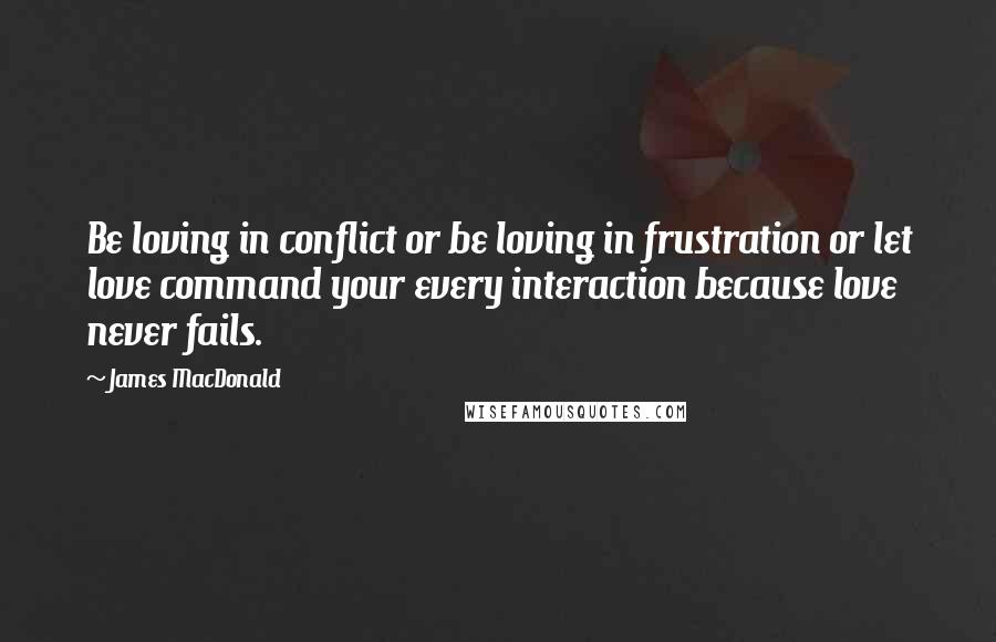 James MacDonald Quotes: Be loving in conflict or be loving in frustration or let love command your every interaction because love never fails.