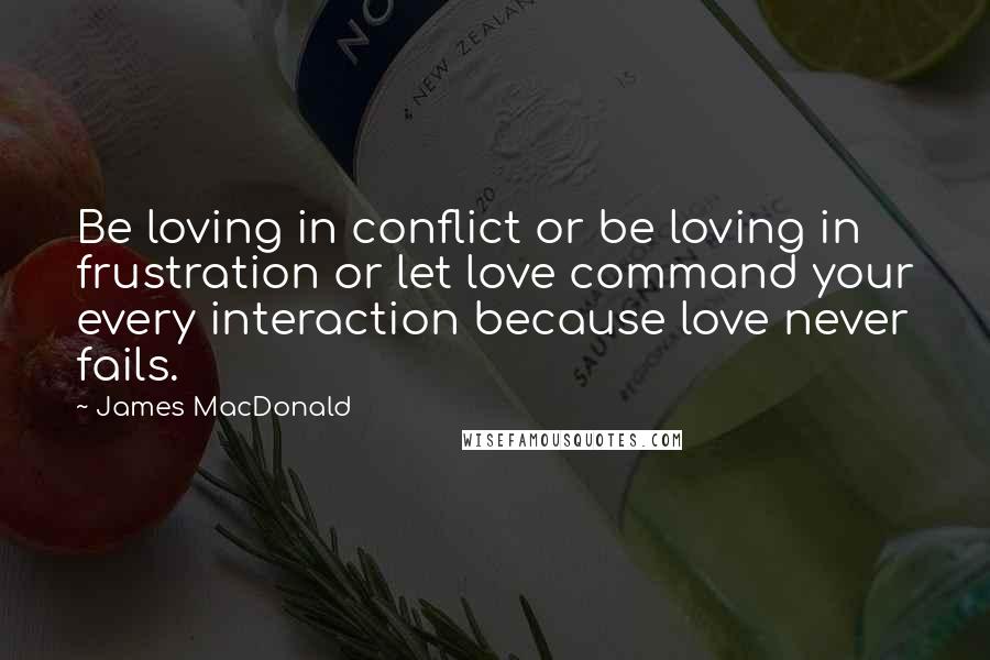 James MacDonald Quotes: Be loving in conflict or be loving in frustration or let love command your every interaction because love never fails.