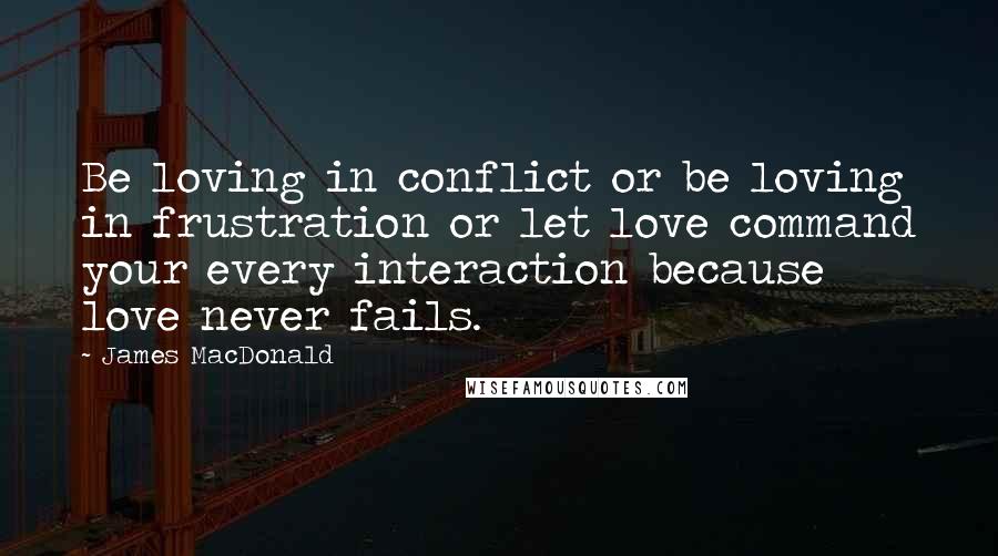 James MacDonald Quotes: Be loving in conflict or be loving in frustration or let love command your every interaction because love never fails.