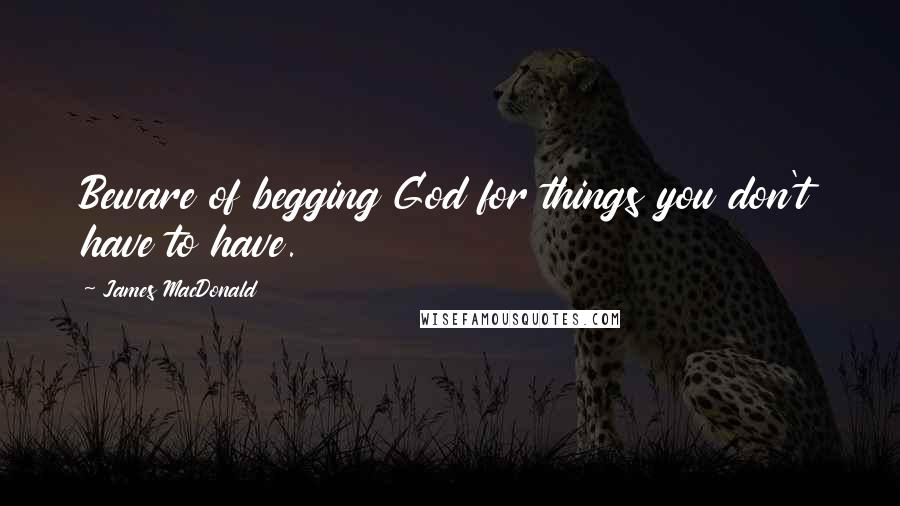James MacDonald Quotes: Beware of begging God for things you don't have to have.