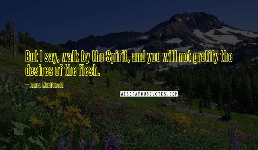 James MacDonald Quotes: But I say, walk by the Spirit, and you will not gratify the desires of the flesh.