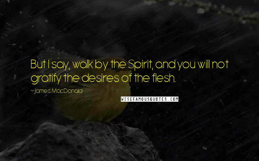 James MacDonald Quotes: But I say, walk by the Spirit, and you will not gratify the desires of the flesh.