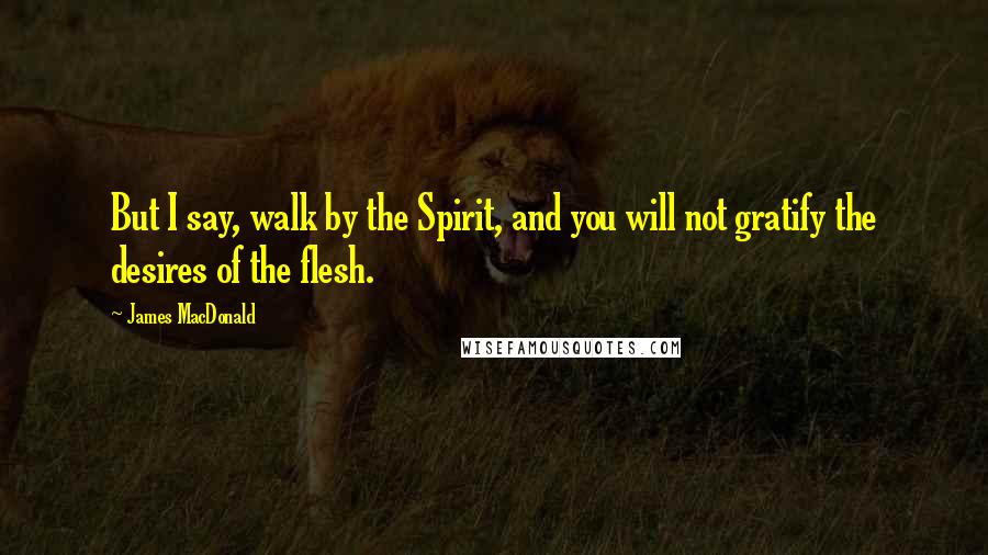 James MacDonald Quotes: But I say, walk by the Spirit, and you will not gratify the desires of the flesh.