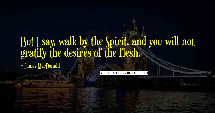 James MacDonald Quotes: But I say, walk by the Spirit, and you will not gratify the desires of the flesh.