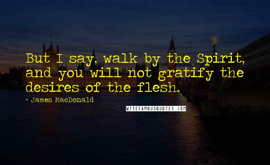 James MacDonald Quotes: But I say, walk by the Spirit, and you will not gratify the desires of the flesh.