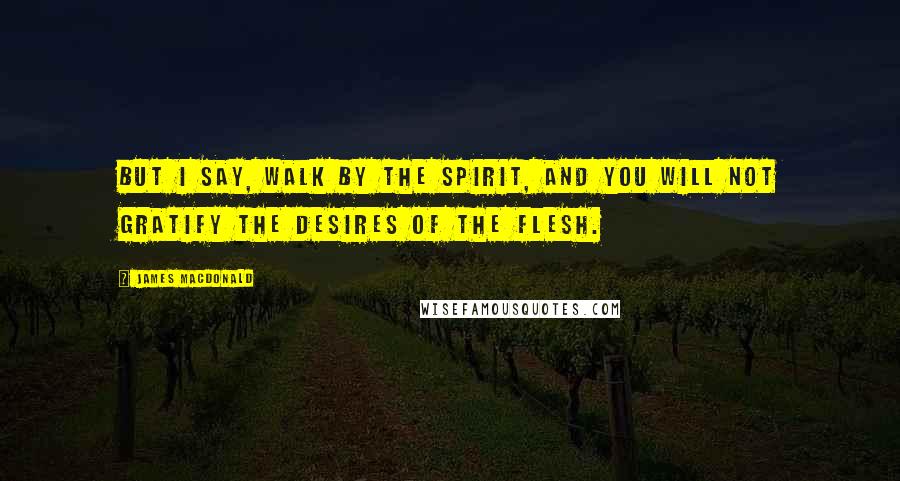 James MacDonald Quotes: But I say, walk by the Spirit, and you will not gratify the desires of the flesh.