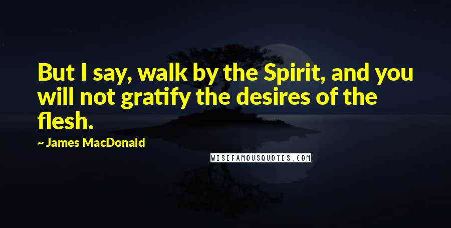 James MacDonald Quotes: But I say, walk by the Spirit, and you will not gratify the desires of the flesh.