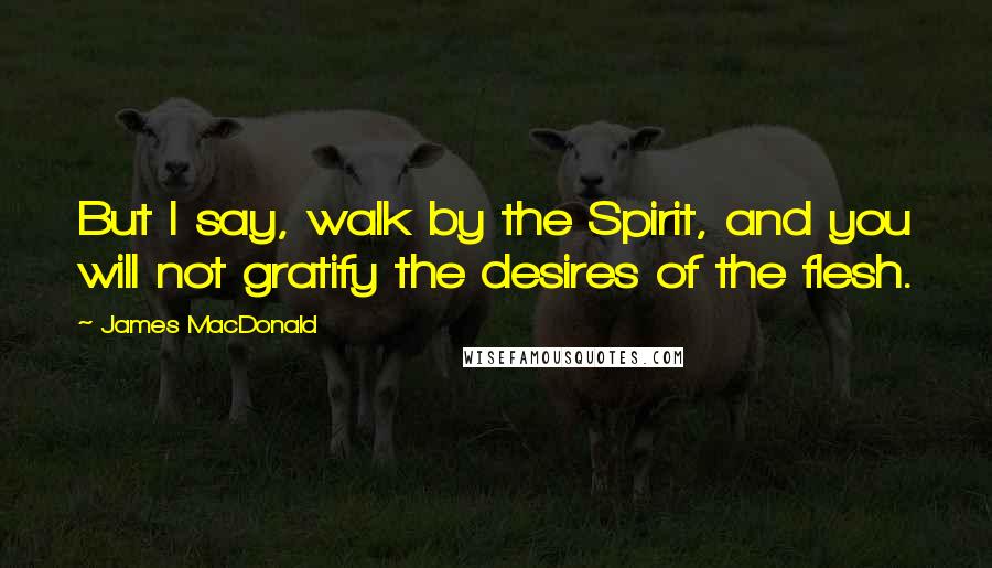 James MacDonald Quotes: But I say, walk by the Spirit, and you will not gratify the desires of the flesh.