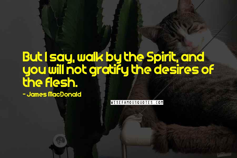 James MacDonald Quotes: But I say, walk by the Spirit, and you will not gratify the desires of the flesh.