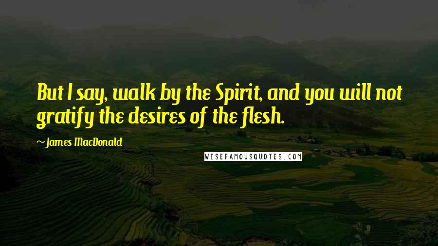 James MacDonald Quotes: But I say, walk by the Spirit, and you will not gratify the desires of the flesh.