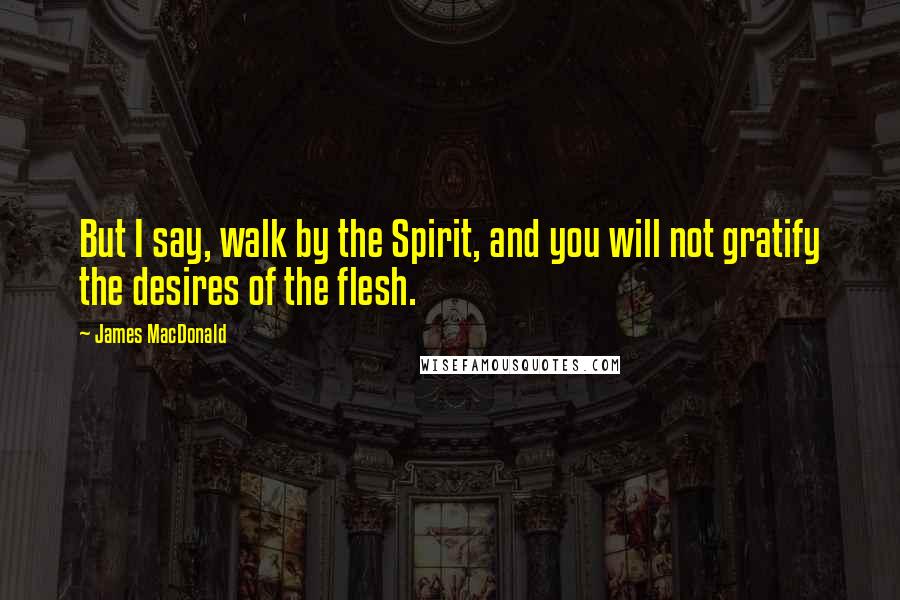 James MacDonald Quotes: But I say, walk by the Spirit, and you will not gratify the desires of the flesh.