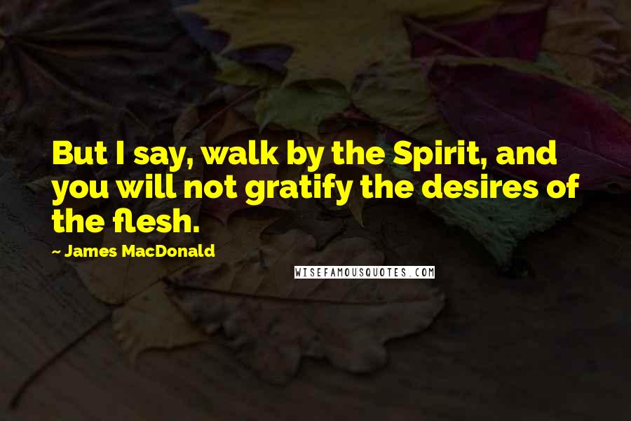 James MacDonald Quotes: But I say, walk by the Spirit, and you will not gratify the desires of the flesh.