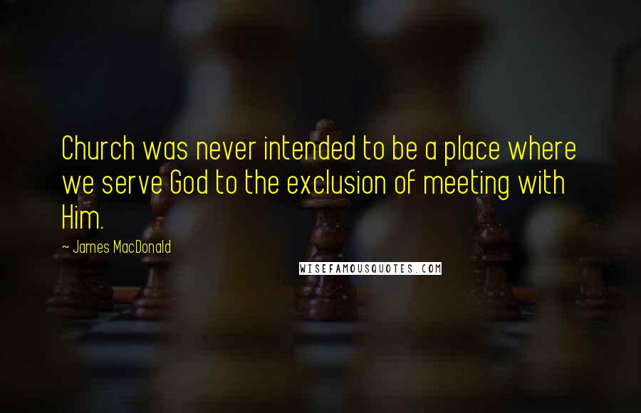 James MacDonald Quotes: Church was never intended to be a place where we serve God to the exclusion of meeting with Him.