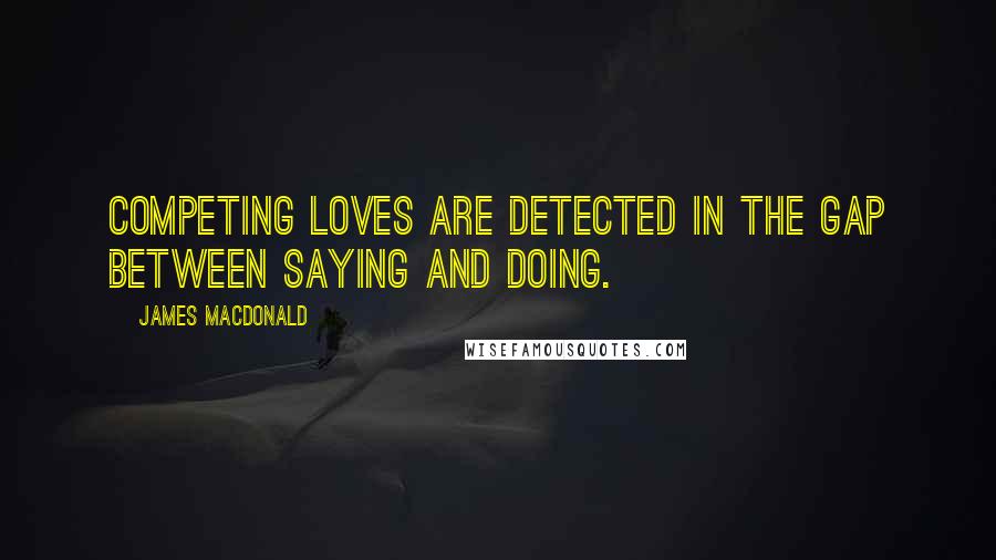 James MacDonald Quotes: Competing loves are detected in the gap between saying and doing.