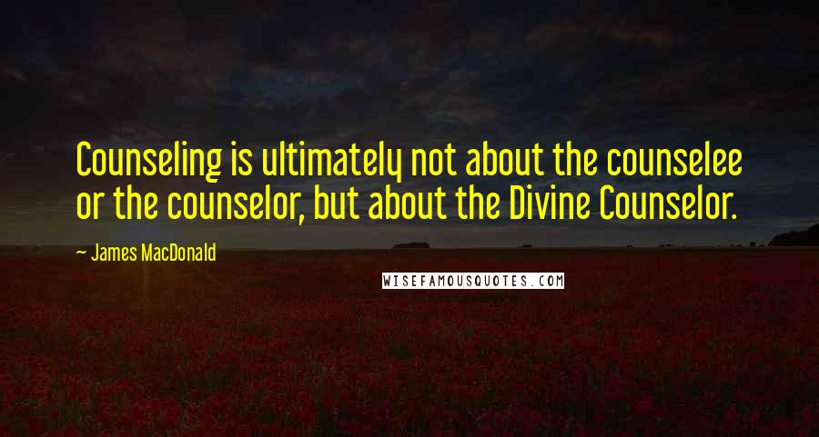 James MacDonald Quotes: Counseling is ultimately not about the counselee or the counselor, but about the Divine Counselor.