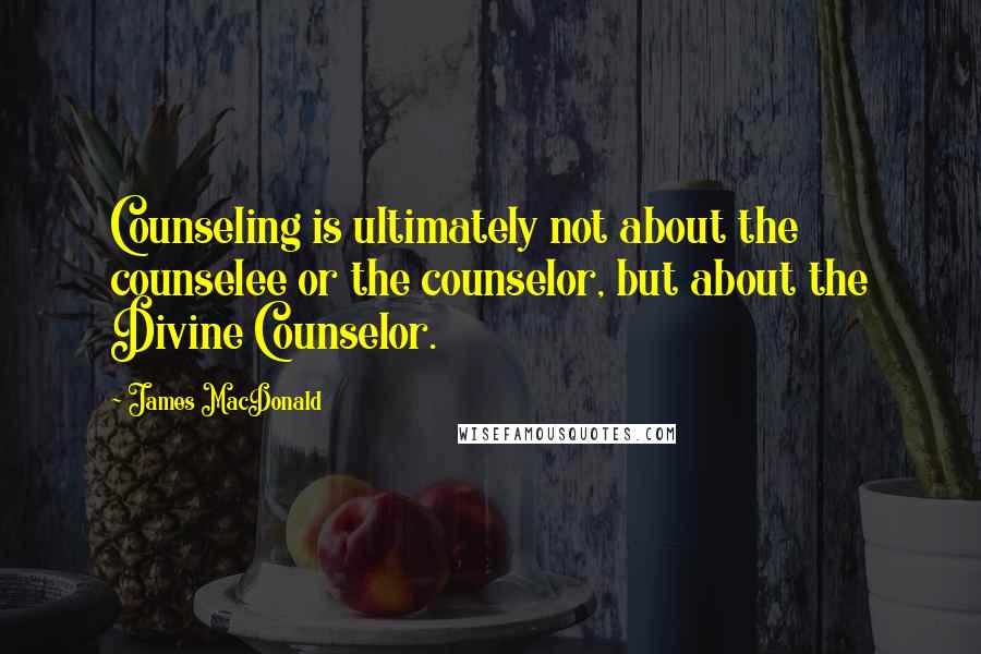 James MacDonald Quotes: Counseling is ultimately not about the counselee or the counselor, but about the Divine Counselor.