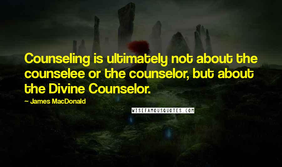 James MacDonald Quotes: Counseling is ultimately not about the counselee or the counselor, but about the Divine Counselor.