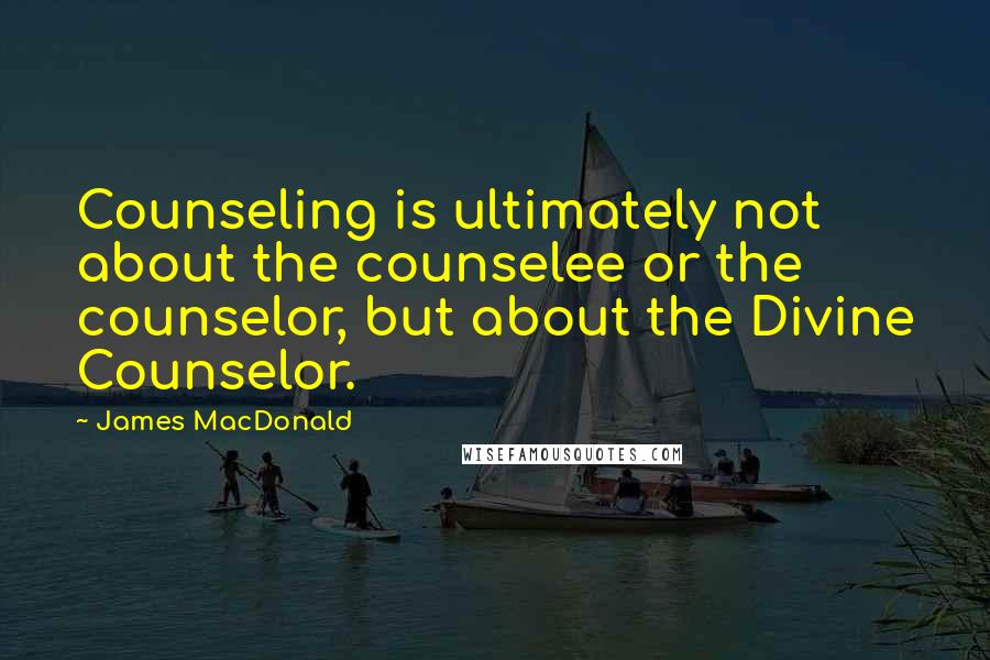 James MacDonald Quotes: Counseling is ultimately not about the counselee or the counselor, but about the Divine Counselor.