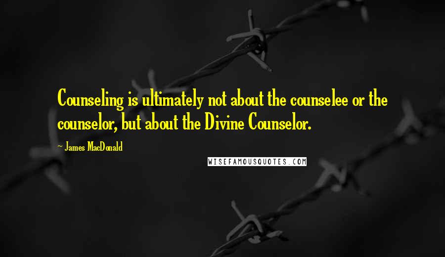 James MacDonald Quotes: Counseling is ultimately not about the counselee or the counselor, but about the Divine Counselor.