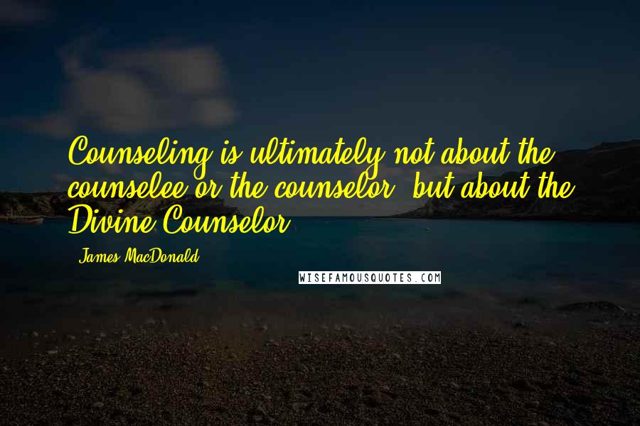 James MacDonald Quotes: Counseling is ultimately not about the counselee or the counselor, but about the Divine Counselor.