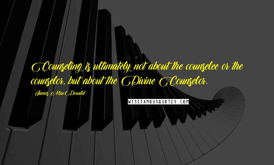 James MacDonald Quotes: Counseling is ultimately not about the counselee or the counselor, but about the Divine Counselor.