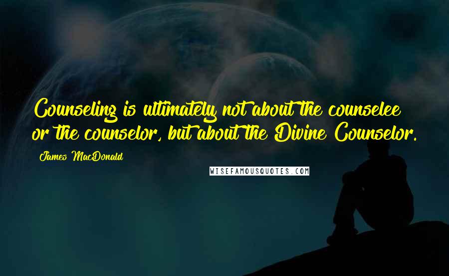 James MacDonald Quotes: Counseling is ultimately not about the counselee or the counselor, but about the Divine Counselor.