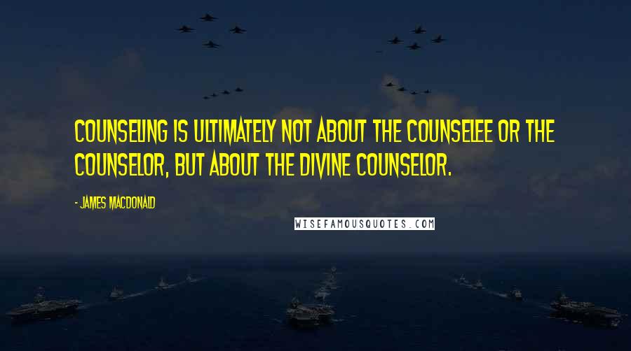 James MacDonald Quotes: Counseling is ultimately not about the counselee or the counselor, but about the Divine Counselor.