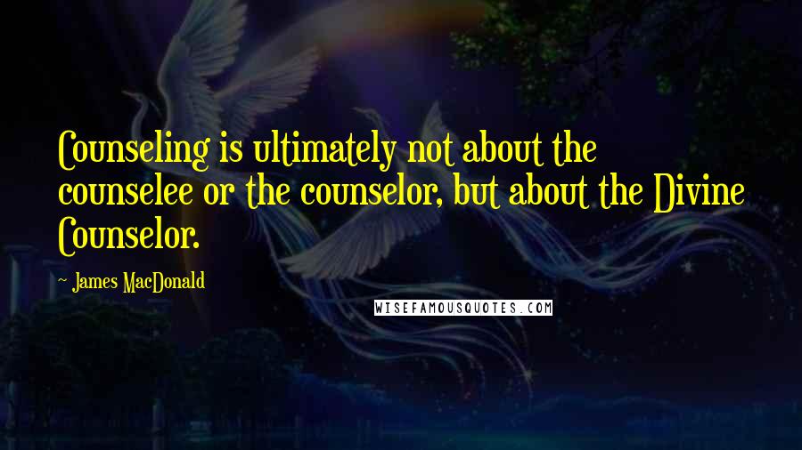 James MacDonald Quotes: Counseling is ultimately not about the counselee or the counselor, but about the Divine Counselor.