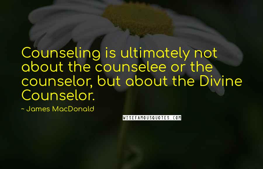James MacDonald Quotes: Counseling is ultimately not about the counselee or the counselor, but about the Divine Counselor.