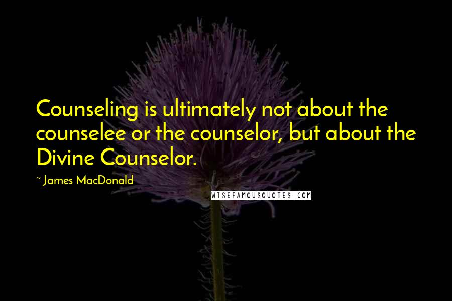 James MacDonald Quotes: Counseling is ultimately not about the counselee or the counselor, but about the Divine Counselor.
