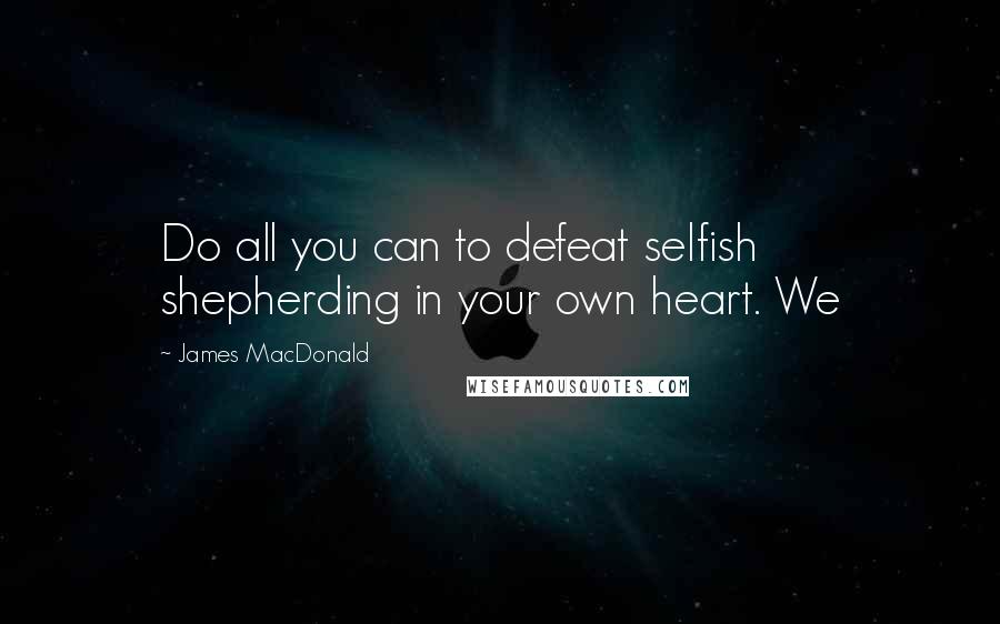 James MacDonald Quotes: Do all you can to defeat selfish shepherding in your own heart. We