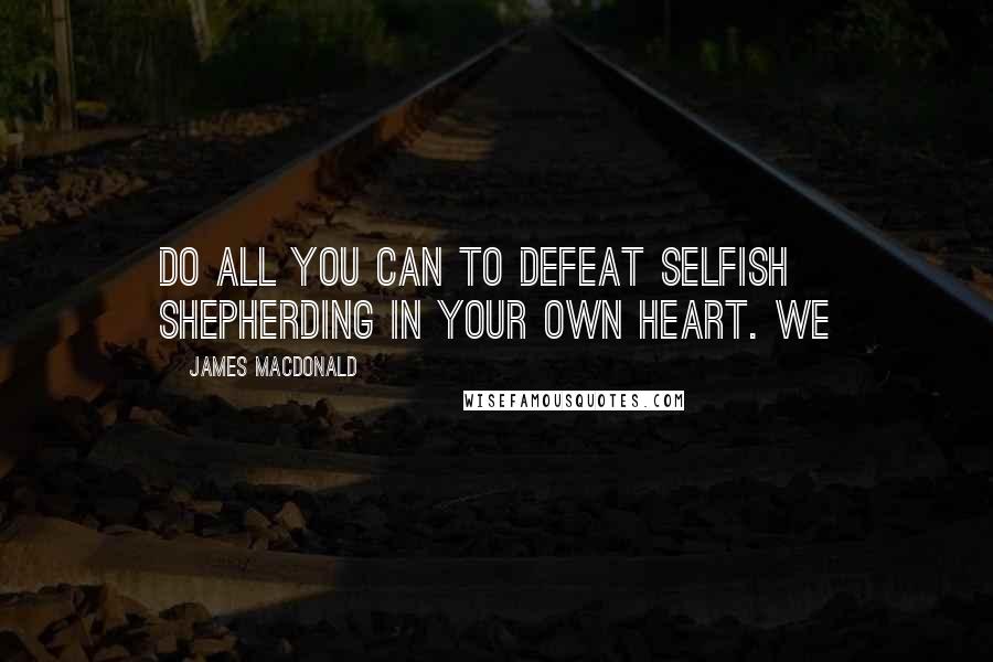 James MacDonald Quotes: Do all you can to defeat selfish shepherding in your own heart. We