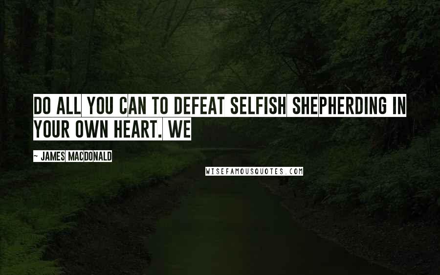 James MacDonald Quotes: Do all you can to defeat selfish shepherding in your own heart. We