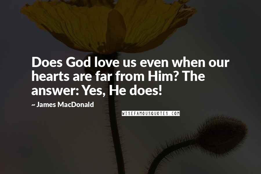 James MacDonald Quotes: Does God love us even when our hearts are far from Him? The answer: Yes, He does!