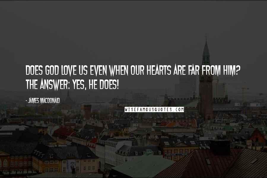 James MacDonald Quotes: Does God love us even when our hearts are far from Him? The answer: Yes, He does!