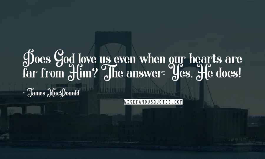 James MacDonald Quotes: Does God love us even when our hearts are far from Him? The answer: Yes, He does!