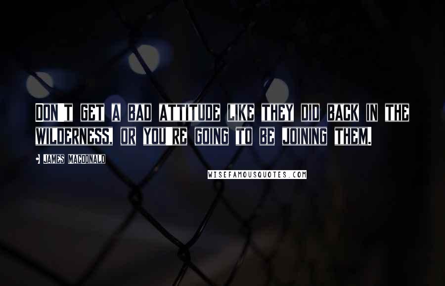 James MacDonald Quotes: Don't get a bad attitude like they did back in the wilderness, or you're going to be joining them.