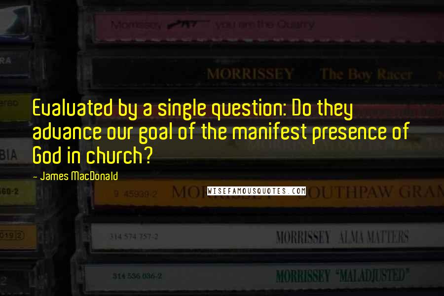 James MacDonald Quotes: Evaluated by a single question: Do they advance our goal of the manifest presence of God in church?