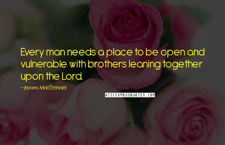 James MacDonald Quotes: Every man needs a place to be open and vulnerable with brothers leaning together upon the Lord.