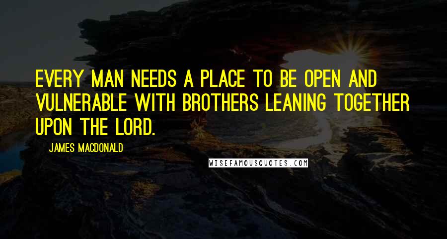 James MacDonald Quotes: Every man needs a place to be open and vulnerable with brothers leaning together upon the Lord.