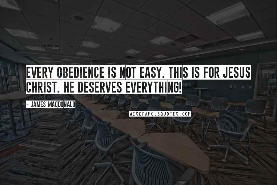 James MacDonald Quotes: Every obedience is not easy. This is for Jesus Christ. He deserves everything!