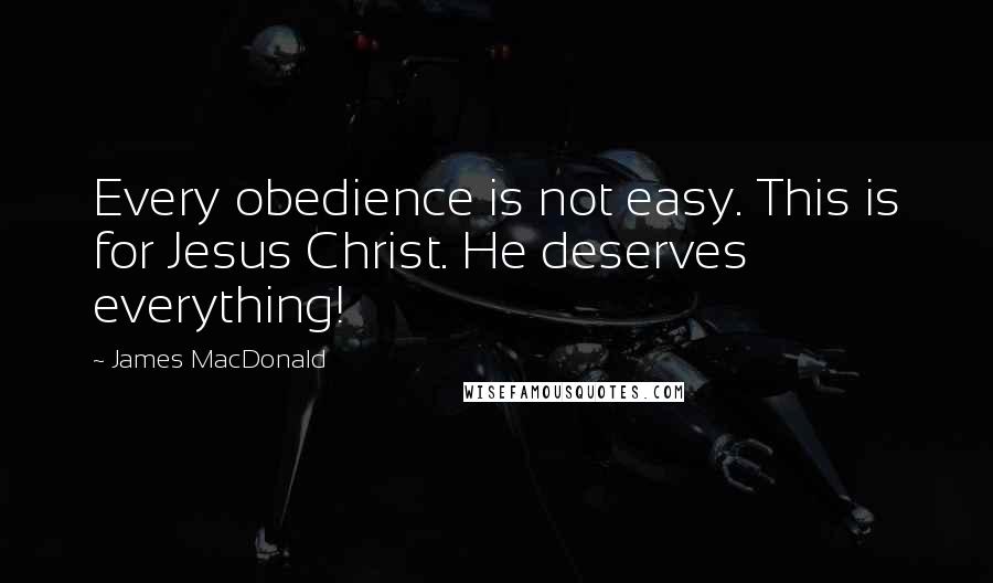 James MacDonald Quotes: Every obedience is not easy. This is for Jesus Christ. He deserves everything!