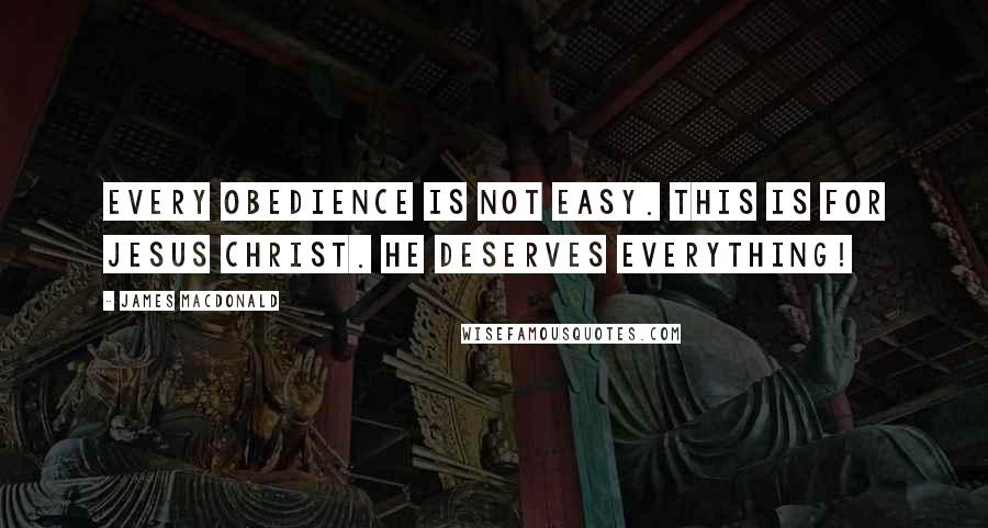 James MacDonald Quotes: Every obedience is not easy. This is for Jesus Christ. He deserves everything!