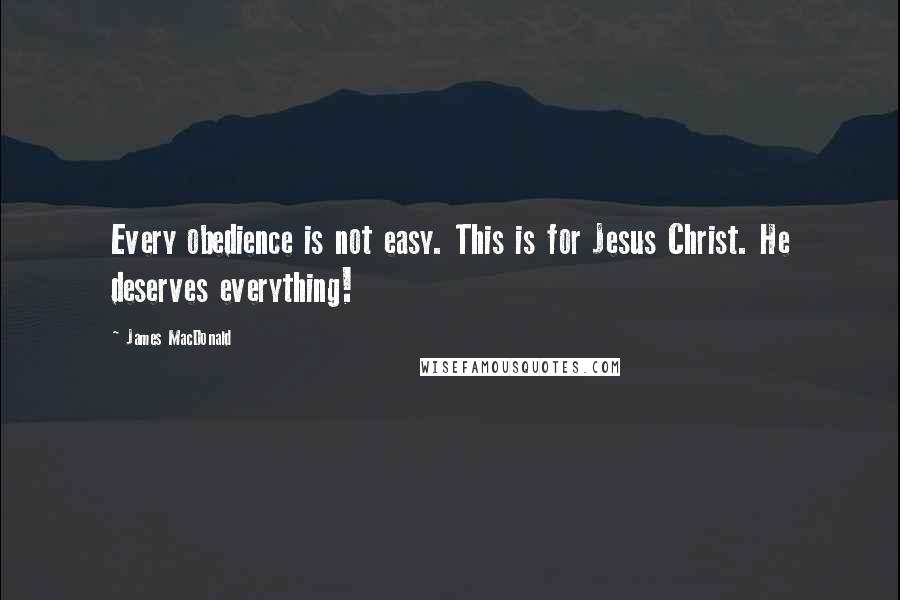 James MacDonald Quotes: Every obedience is not easy. This is for Jesus Christ. He deserves everything!