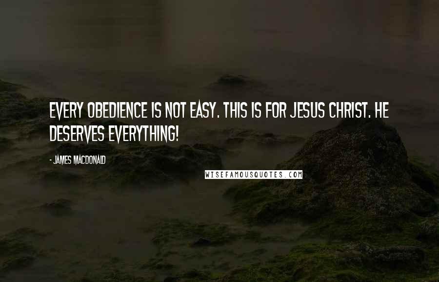 James MacDonald Quotes: Every obedience is not easy. This is for Jesus Christ. He deserves everything!