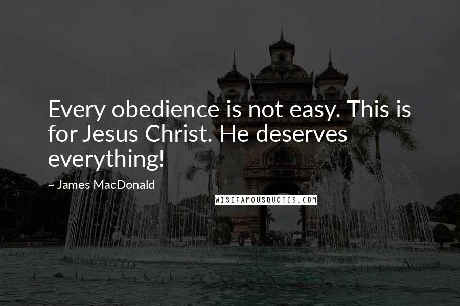 James MacDonald Quotes: Every obedience is not easy. This is for Jesus Christ. He deserves everything!